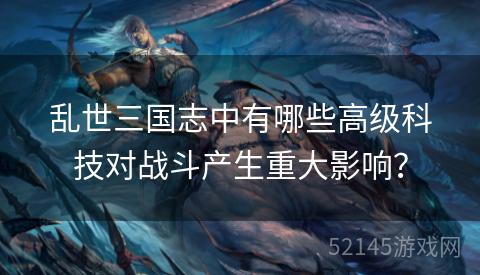 乱世三国志中有哪些高级科技对战斗产生重大影响? 乱世三国志中有哪些高级科技对战斗产生重大影响?