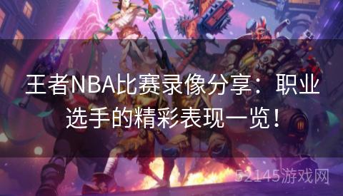 王者NBA比赛录像分享:职业选手的精彩表现一览! 王者NBA比赛录像分享:职业选手的精彩表现一览!