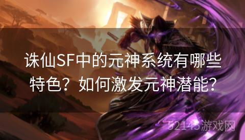 诛仙SF中的元神系统有哪些特色?如何激发元神潜能? 诛仙SF中的元神系统有哪些特色?如何激发元神潜能?