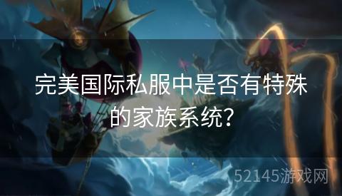 完美国际私服中是否有特殊的家族系统? 完美国际私服中是否有特殊的家族系统?