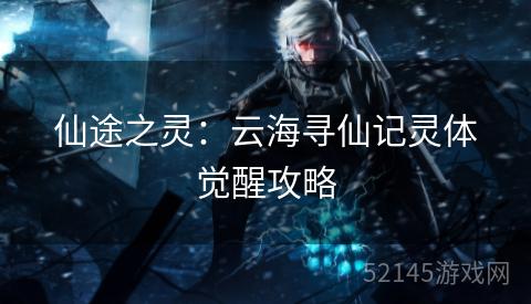 仙途之灵:云海寻仙记灵体觉醒攻略 仙途之灵:云海寻仙记灵体觉醒攻略