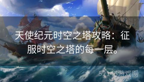 天使纪元时空之塔攻略:征服时空之塔的每一层。 天使纪元时空之塔攻略:征服时空之塔的每一层。