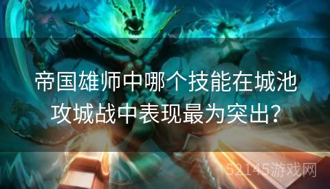 帝国雄师中哪个技能在城池攻城战中表现最为突出? 帝国雄师中哪个技能在城池攻城战中表现最为突出?