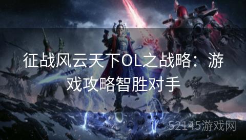 征战风云天下OL之战略:游戏攻略智胜对手 征战风云天下OL之战略:游戏攻略智胜对手