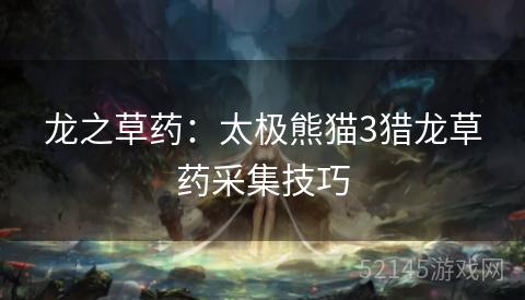 龙之草药:太极熊猫3猎龙草药采集技巧 龙之草药:太极熊猫3猎龙草药采集技巧
