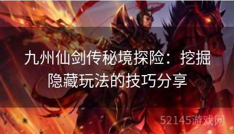 九州仙剑传秘境探险:挖掘隐藏玩法的技巧分享 九州仙剑传秘境探险:挖掘隐藏玩法的技巧分享