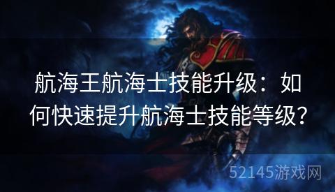 航海王航海士技能升级:如何快速提升航海士技能等级? 航海王航海士技能升级:如何快速提升航海士技能等级?