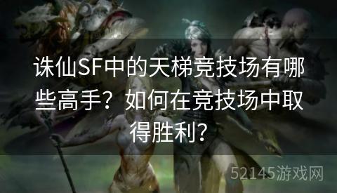 诛仙SF中的天梯竞技场有哪些高手?如何在竞技场中取得胜利? 诛仙SF中的天梯竞技场有哪些高手?如何在竞技场中取得胜利?