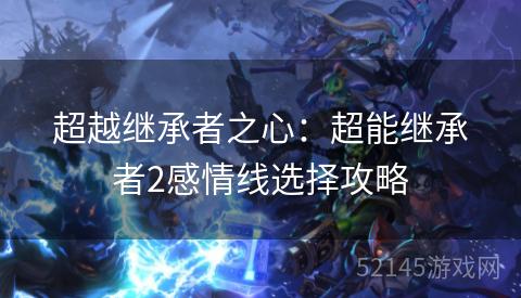 超越继承者之心:超能继承者2感情线选择攻略 超越继承者之心:超能继承者2感情线选择攻略