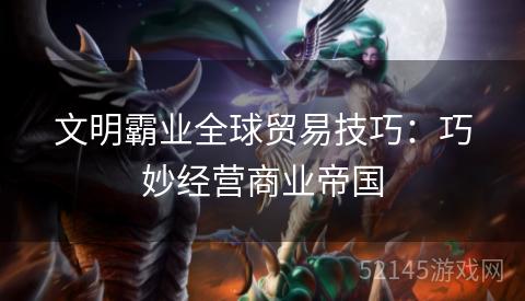 文明霸业全球贸易技巧:巧妙经营商业帝国 文明霸业全球贸易技巧:巧妙经营商业帝国