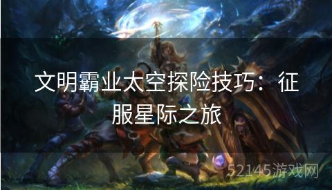 文明霸业太空探险技巧:征服星际之旅 文明霸业太空探险技巧:征服星际之旅