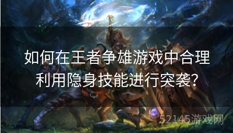 如何在王者争雄游戏中合理利用隐身技能进行突袭? 如何在王者争雄游戏中合理利用隐身技能进行突袭?