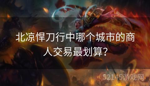 北凉悍刀行中哪个城市的商人交易最划算? 北凉悍刀行中哪个城市的商人交易最划算?