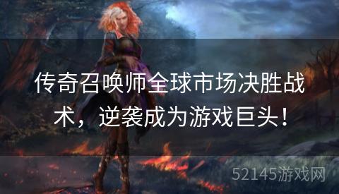 传奇召唤师全球市场决胜战术,逆袭成为游戏巨头! 传奇召唤师全球市场决胜战术,逆袭成为游戏巨头!