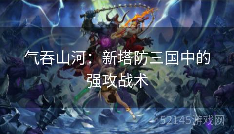 气吞山河:新塔防三国中的强攻战术 气吞山河:新塔防三国中的强攻战术