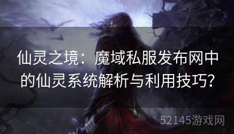 仙灵之境：魔域私服发布网中的仙灵系统解析与利用技巧？