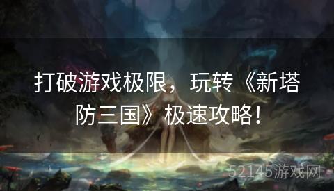打破游戏极限,玩转《新塔防三国》极速攻略! 打破游戏极限,玩转《新塔防三国》极速攻略!