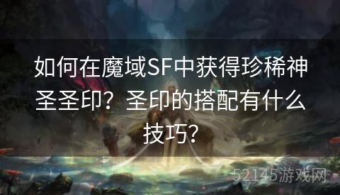 如何在魔域SF中获得珍稀神圣圣印?圣印的搭配有什么技巧? 如何在魔域SF中获得珍稀神圣圣印?圣印的搭配有什么技巧?