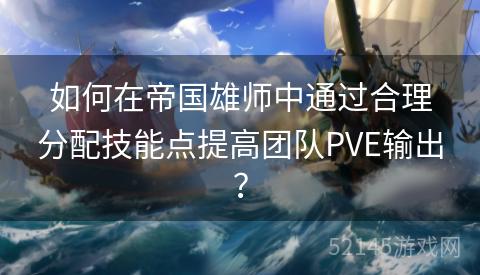 如何在帝国雄师中通过合理分配技能点提高团队PVE输出? 如何在帝国雄师中通过合理分配技能点提高团队PVE输出?