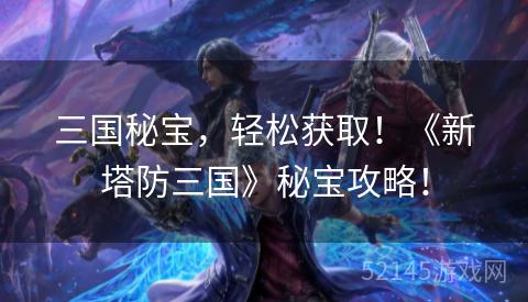 三国秘宝,轻松获取!《新塔防三国》秘宝攻略! 三国秘宝,轻松获取!《新塔防三国》秘宝攻略!