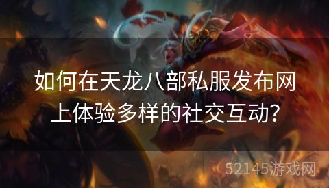 如何在天龙八部私服发布网上体验多样的社交互动? 如何在天龙八部私服发布网上体验多样的社交互动?