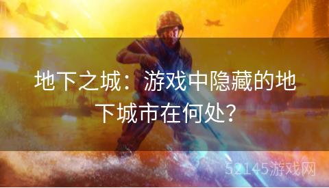 地下之城:游戏中隐藏的地下城市在何处? 地下之城:游戏中隐藏的地下城市在何处?