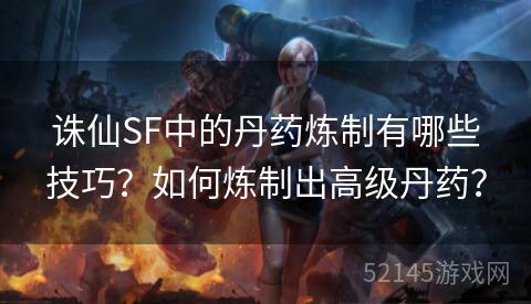 诛仙SF中的丹药炼制有哪些技巧?如何炼制出高级丹药? 诛仙SF中的丹药炼制有哪些技巧?如何炼制出高级丹药?