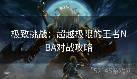 极致挑战:超越极限的王者NBA对战攻略 极致挑战:超越极限的王者NBA对战攻略