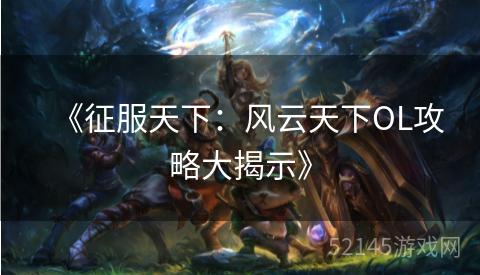 《征服天下:风云天下OL攻略大揭示》 《征服天下:风云天下OL攻略大揭示》