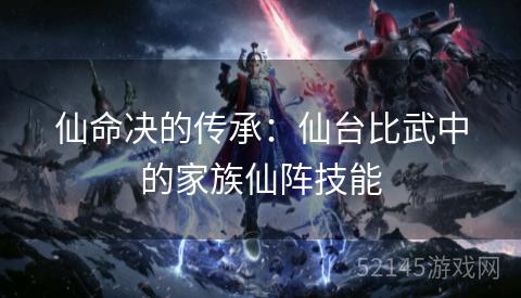 仙命决的传承:仙台比武中的家族仙阵技能 仙命决的传承:仙台比武中的家族仙阵技能