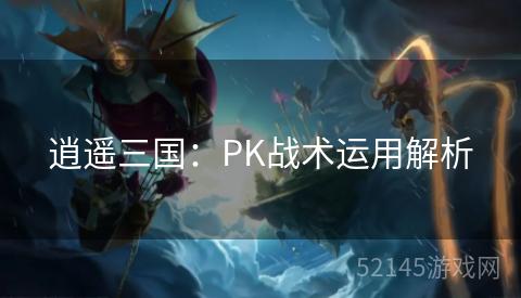 逍遥三国:PK战术运用解析 逍遥三国:PK战术运用解析