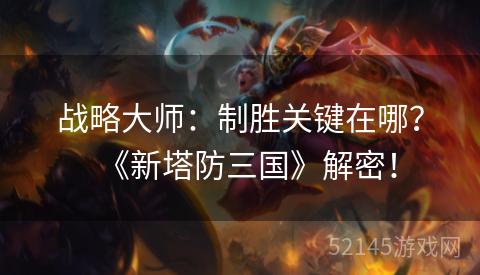 战略大师:制胜关键在哪?《新塔防三国》解密! 战略大师:制胜关键在哪?《新塔防三国》解密!