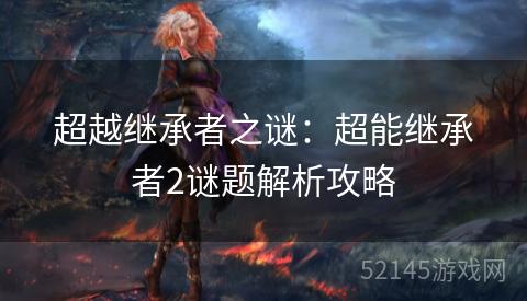 超越继承者之谜:超能继承者2谜题解析攻略 超越继承者之谜:超能继承者2谜题解析攻略