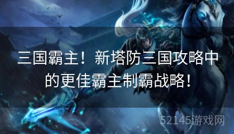 三国霸主!新塔防三国攻略中的更佳霸主制霸战略! 三国霸主!新塔防三国攻略中的更佳霸主制霸战略!