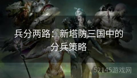兵分两路:新塔防三国中的分兵策略 兵分两路:新塔防三国中的分兵策略