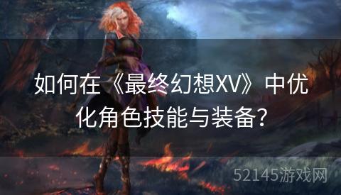 如何在《最终幻想XV》中优化角色技能与装备? 如何在《最终幻想XV》中优化角色技能与装备?