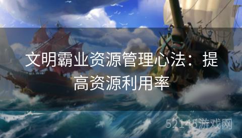 文明霸业资源管理心法:提高资源利用率 文明霸业资源管理心法:提高资源利用率
