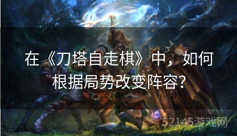 在《刀塔自走棋》中,如何根据局势改变阵容? 在《刀塔自走棋》中,如何根据局势改变阵容?