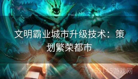 文明霸业城市升级技术:策划繁荣都市 文明霸业城市升级技术:策划繁荣都市