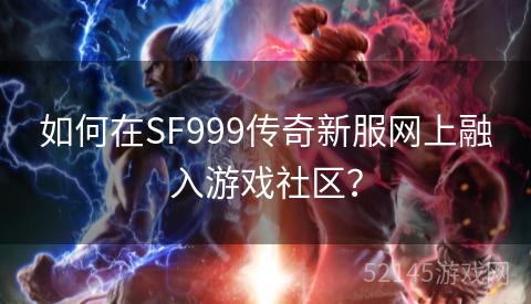 如何在SF999传奇新服网上融入游戏社区? 如何在SF999传奇新服网上融入游戏社区?