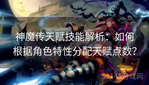 神魔传天赋技能解析:如何根据角色特性分配天赋点数? 神魔传天赋技能解析:如何根据角色特性分配天赋点数?