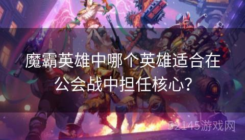 魔霸英雄中哪个英雄适合在公会战中担任核心? 魔霸英雄中哪个英雄适合在公会战中担任核心?
