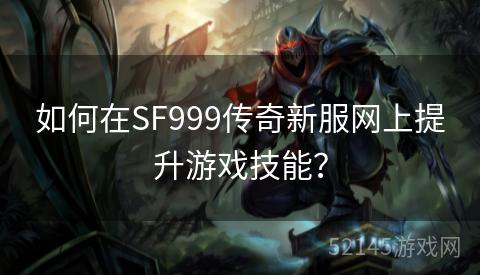 如何在SF999传奇新服网上提升游戏技能? 如何在SF999传奇新服网上提升游戏技能?