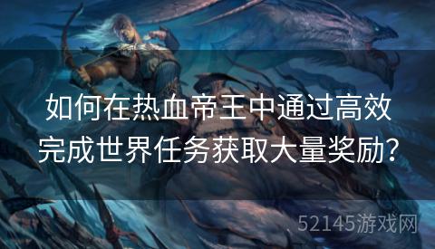 如何在热血帝王中通过高效完成世界任务获取大量奖励？