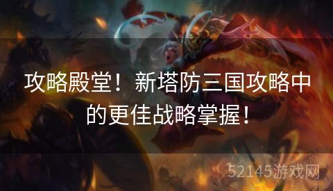 攻略殿堂!新塔防三国攻略中的更佳战略掌握! 攻略殿堂!新塔防三国攻略中的更佳战略掌握!