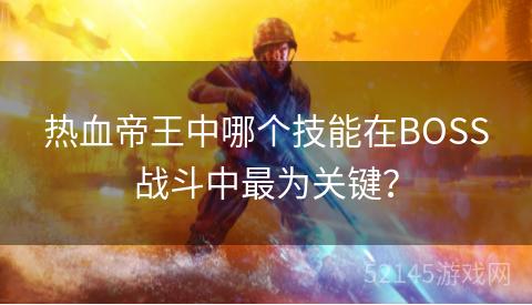热血帝王中哪个技能在BOSS战斗中最为关键? 热血帝王中哪个技能在BOSS战斗中最为关键?