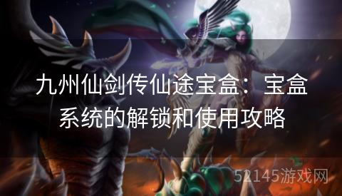 九州仙剑传仙途宝盒:宝盒系统的解锁和使用攻略 九州仙剑传仙途宝盒:宝盒系统的解锁和使用攻略