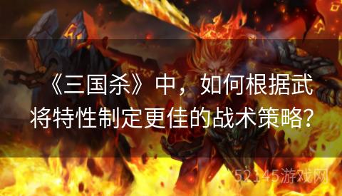 《三国杀》中,如何根据武将特性制定更佳的战术策略? 《三国杀》中,如何根据武将特性制定更佳的战术策略?