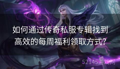 如何通过传奇私服专辑找到高效的每周福利领取方式? 如何通过传奇私服专辑找到高效的每周福利领取方式?