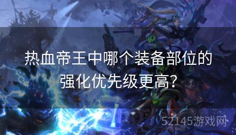 热血帝王中哪个装备部位的强化优先级更高? 热血帝王中哪个装备部位的强化优先级更高?